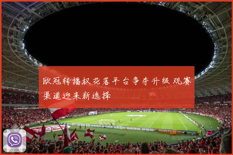 欧冠转播权花落平台争夺升级 观赛渠道迎来新选择