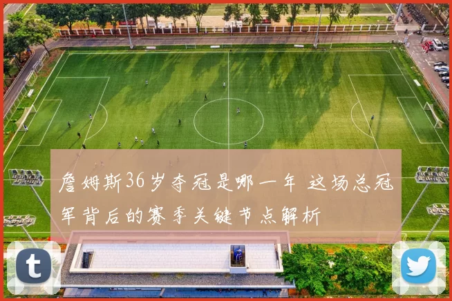 詹姆斯36岁夺冠是哪一年 这场总冠军背后的赛季关键节点解析