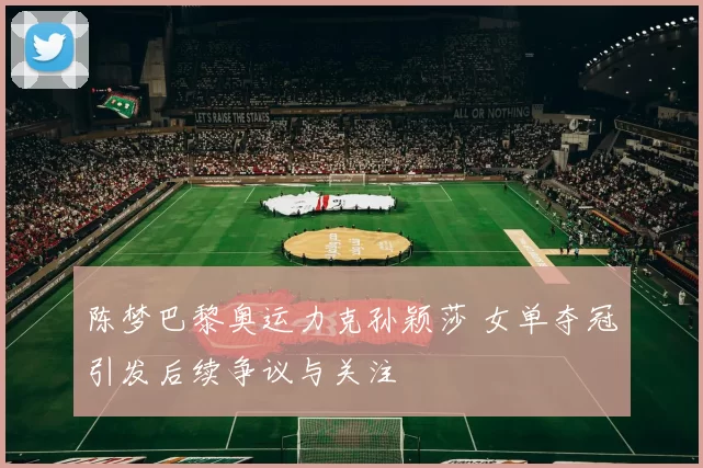 陈梦巴黎奥运力克孙颖莎 女单夺冠引发后续争议与关注
