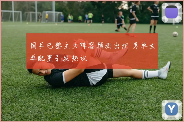 国乒巴黎主力阵容预测出炉 男单女单配置引发热议