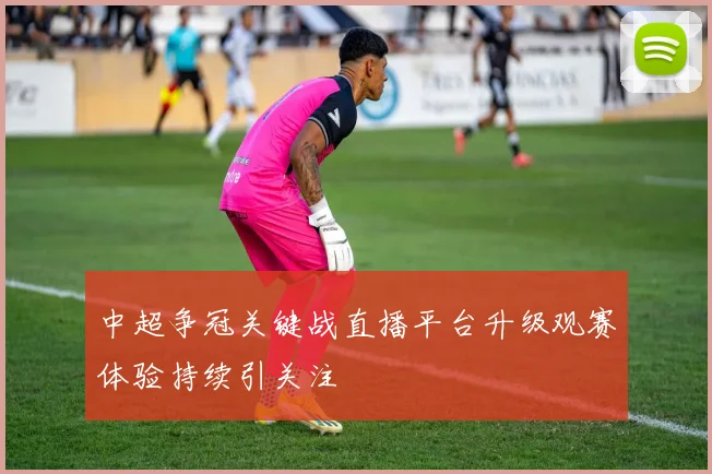 中超争冠关键战直播平台升级观赛体验持续引关注