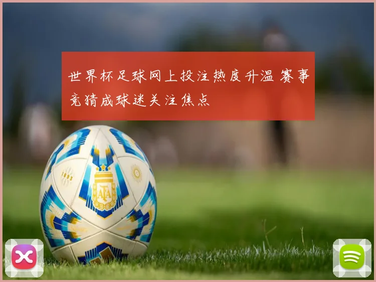 世界杯足球网上投注热度升温 赛事竞猜成球迷关注焦点
