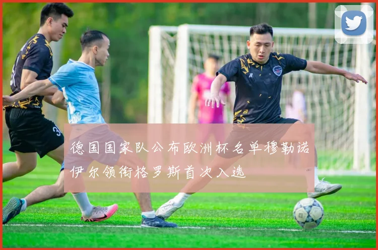 德国国家队公布欧洲杯名单穆勒诺伊尔领衔格罗斯首次入选