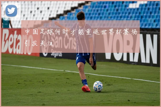 中国足球何时才能重返世界杯赛场引发关注
