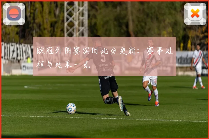 欧冠外围赛实时比分更新：赛事进程与结果一览