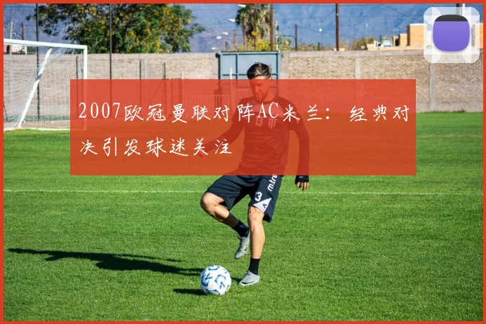 2007欧冠曼联对阵AC米兰：经典对决引发球迷关注