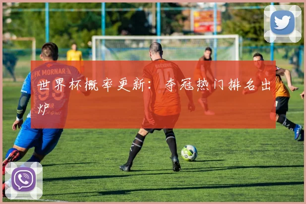 世界杯概率更新：夺冠热门排名出炉