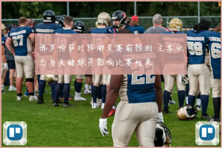 佛罗伦萨对阵都灵赛前预测 主客状态与关键球员影响比赛结果