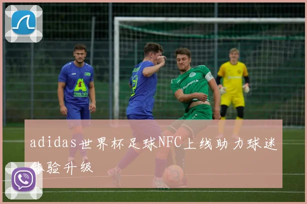 adidas世界杯足球NFC上线助力球迷体验升级