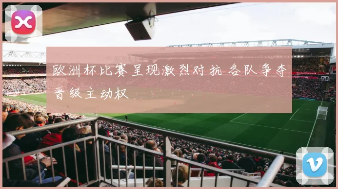 欧洲杯比赛呈现激烈对抗 各队争夺晋级主动权