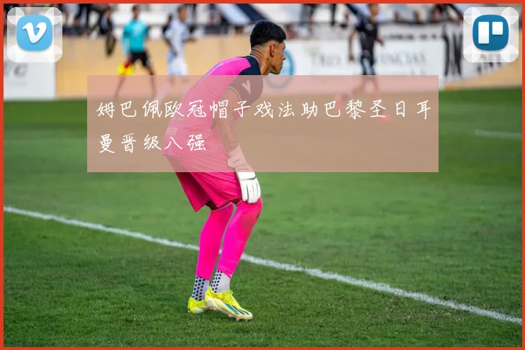 姆巴佩欧冠帽子戏法助巴黎圣日耳曼晋级八强