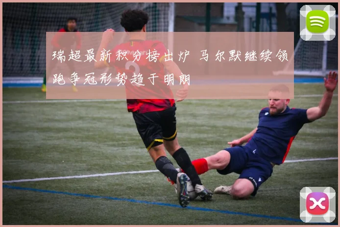 瑞超最新积分榜出炉 马尔默继续领跑争冠形势趋于明朗
