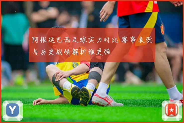 阿根廷巴西足球实力对比 赛事表现与历史战绩解析谁更强