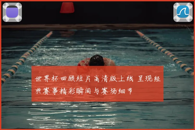 世界杯回顾短片高清版上线 呈现经典赛事精彩瞬间与赛场细节