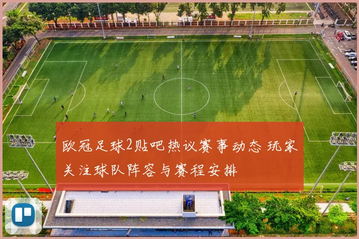 欧冠足球2贴吧热议赛事动态 玩家关注球队阵容与赛程安排