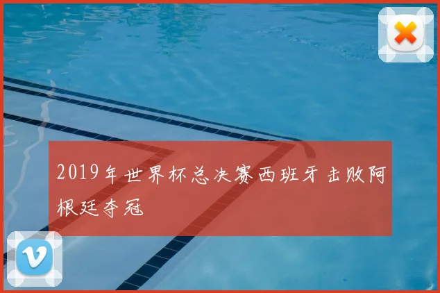 2019年世界杯总决赛西班牙击败阿根廷夺冠
