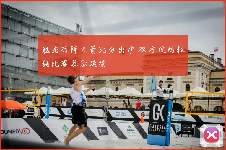 猛龙对阵火箭比分出炉 双方攻防拉锯比赛悬念延续
