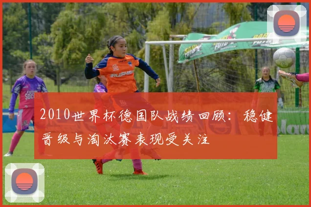 2010世界杯德国队战绩回顾:稳健晋级与淘汰赛表现受关注