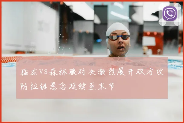 猛龙vs森林狼对决激烈展开双方攻防拉锯悬念延续至末节