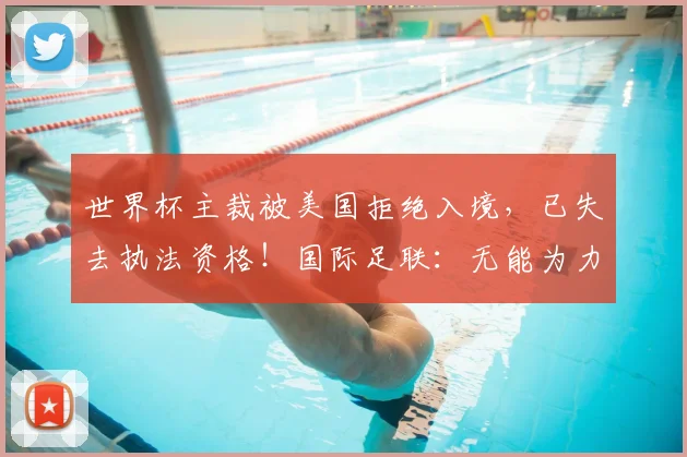 世界杯主裁被美国拒绝入境，已失去执法资格！国际足联：无能为力，东道国政府最终决定谁能获得签证以及谁被允许进入国家