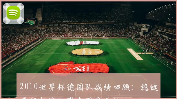 2010世界杯德国队战绩回顾:稳健晋级与淘汰赛表现受关注