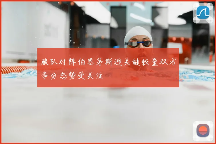 狼队对阵伯恩茅斯迎关键较量双方争分态势受关注