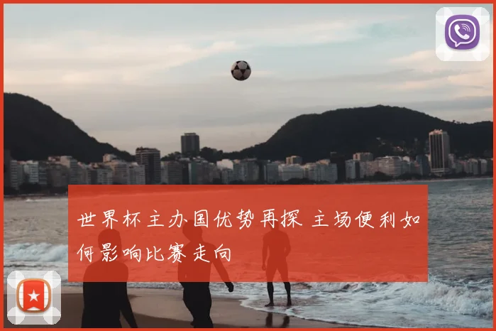 世界杯主办国优势再探 主场便利如何影响比赛走向