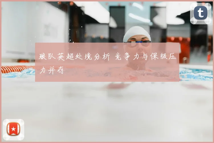 狼队英超处境分析 竞争力与保级压力并存