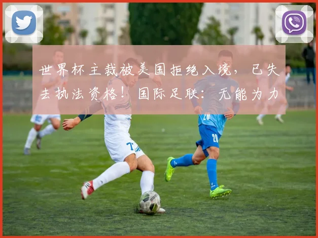 世界杯主裁被美国拒绝入境,已失去执法资格!国际足联:无能为力,东道国政府最终决定谁能获得签证以及谁被允许进入国家
