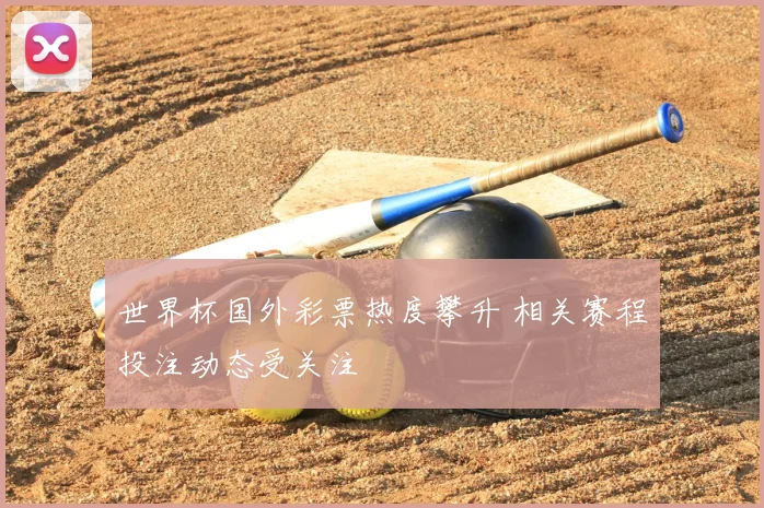 世界杯国外彩票热度攀升 相关赛程投注动态受关注