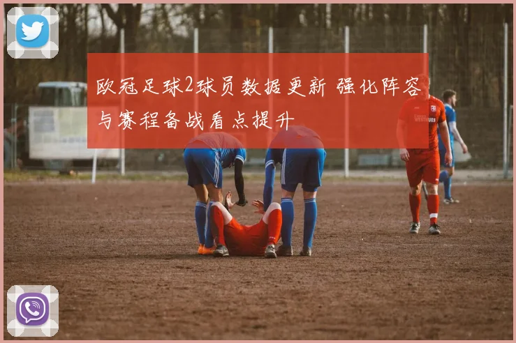 欧冠足球2球员数据更新 强化阵容与赛程备战看点提升