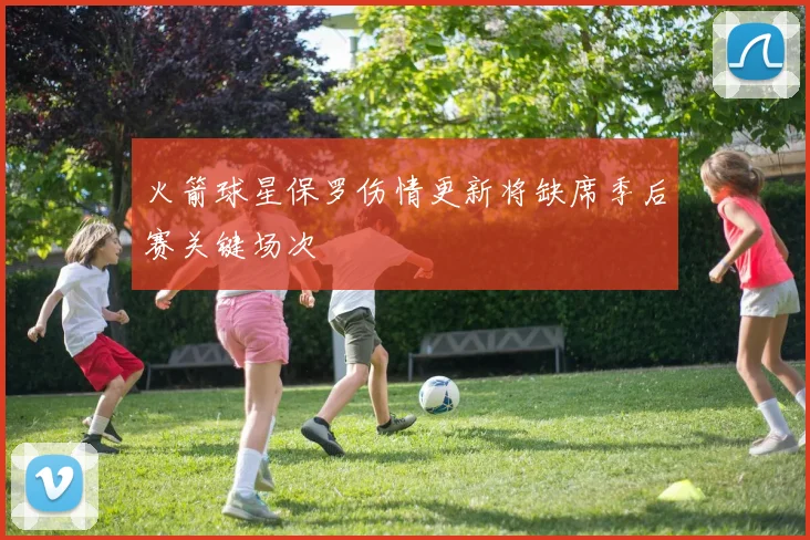 火箭球星保罗伤情更新将缺席季后赛关键场次